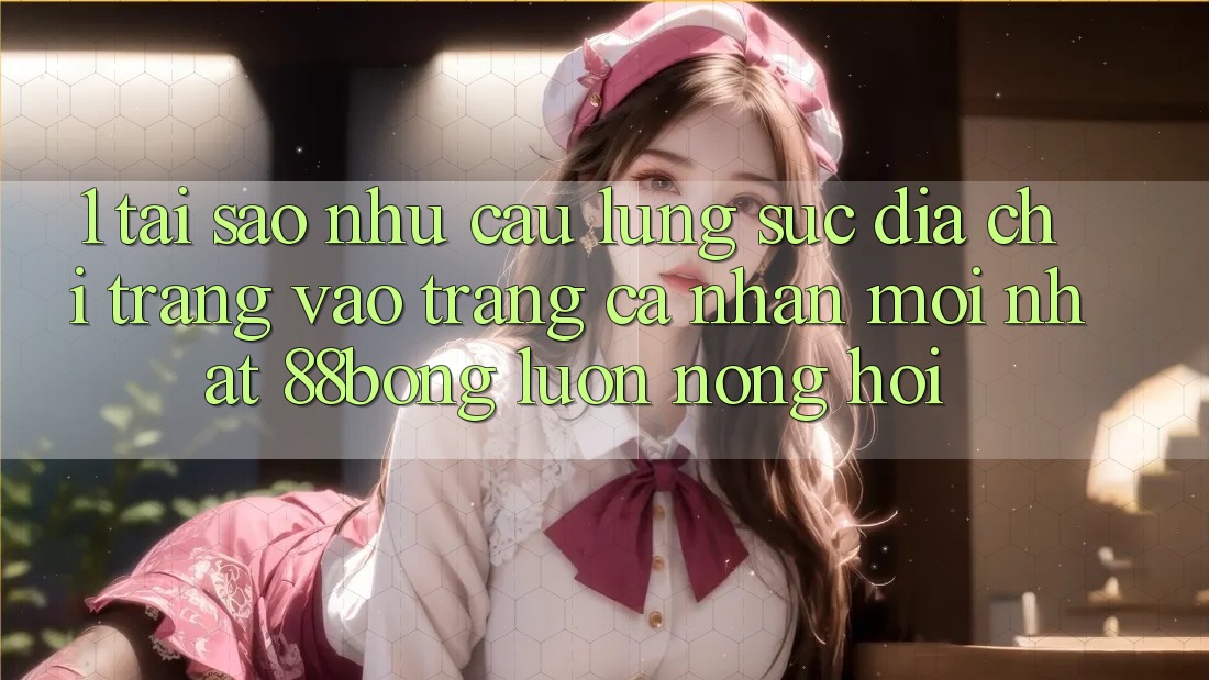 1. Tại Sao Nhu Cầu Lùng sục Địa chỉ trang Vào trang cá nhân Mới nhất 88bong Luôn Nóng Hổi? 1. Tại Sao Nhu Cầu Lùng sục Địa chỉ trang Vào trang cá nhân Mới nhất 88bong Luôn Nóng Hổi?