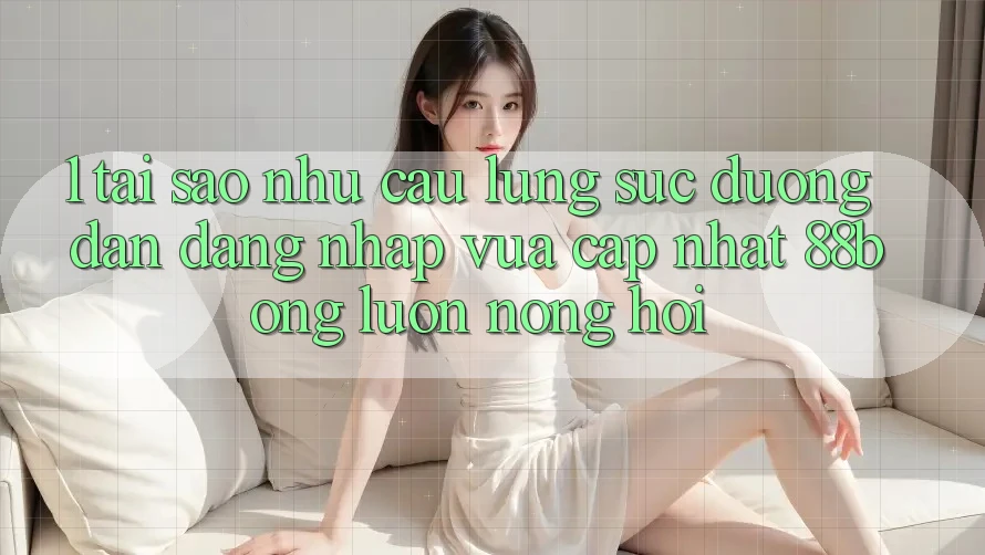 1. Tại Sao Nhu Cầu Lùng sục Đường dẫn Đăng Nhập Vừa cập nhật 88bong Luôn Nóng Hổi?