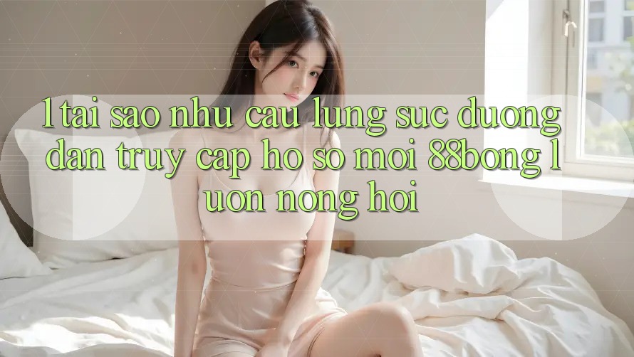 1. Tại Sao Nhu Cầu Lùng sục Đường dẫn Truy cập hồ sơ Mới 88bong Luôn Nóng Hổi?
