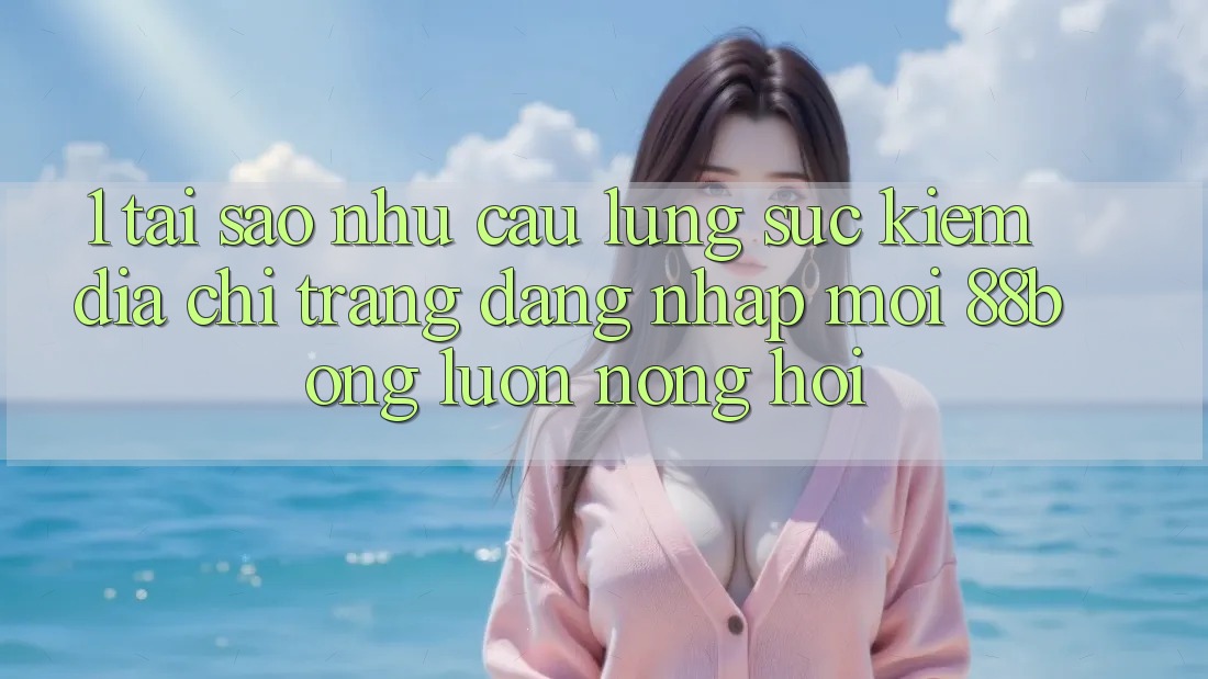 1. Tại Sao Nhu Cầu Lùng sục Kiếm Địa chỉ trang Đăng nhập Mới 88bong Luôn Nóng Hổi?