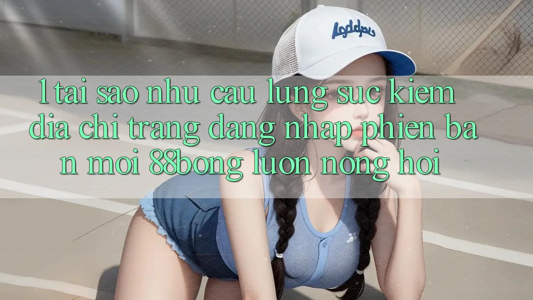 1. Tại Sao Nhu Cầu Lùng sục Kiếm Địa chỉ trang Đăng Nhập Phiên bản mới 88bong Luôn Nóng Hổi?