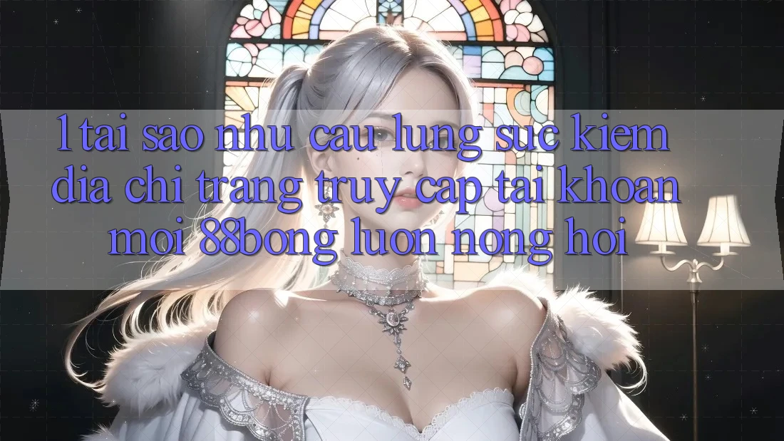1. Tại Sao Nhu Cầu Lùng sục Kiếm Địa chỉ trang Truy cập tài khoản Mới 88bong Luôn Nóng Hổi?