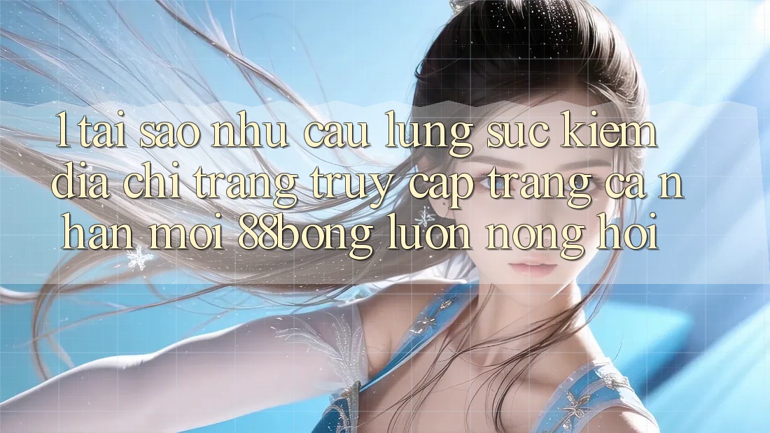 1. Tại Sao Nhu Cầu Lùng sục Kiếm Địa chỉ trang Truy cập trang cá nhân Mới 88bong Luôn Nóng Hổi?