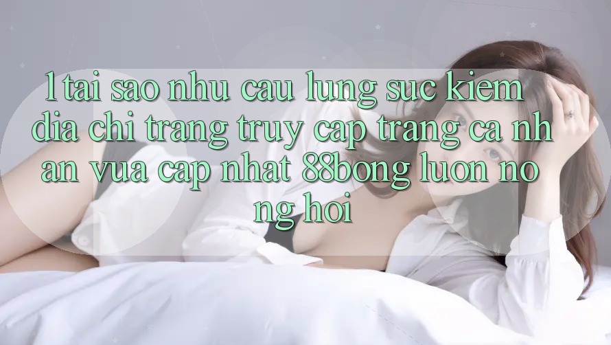 1. Tại Sao Nhu Cầu Lùng sục Kiếm Địa chỉ trang Truy cập trang cá nhân Vừa cập nhật 88bong Luôn Nóng Hổi? 1. Tại Sao Nhu Cầu Lùng sục Kiếm Địa chỉ trang Truy cập trang cá nhân Vừa cập nhật 88bong Luôn Nóng Hổi?