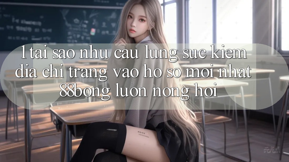 1. Tại Sao Nhu Cầu Lùng sục Kiếm Địa chỉ trang Vào hồ sơ Mới nhất 88bong Luôn Nóng Hổi?