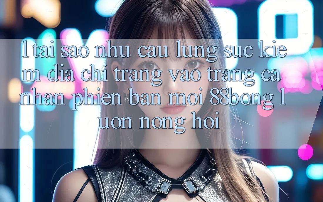 1. Tại Sao Nhu Cầu Lùng sục kiếm Địa chỉ trang Vào trang cá nhân Phiên bản mới 88bong Luôn Nóng Hổi?