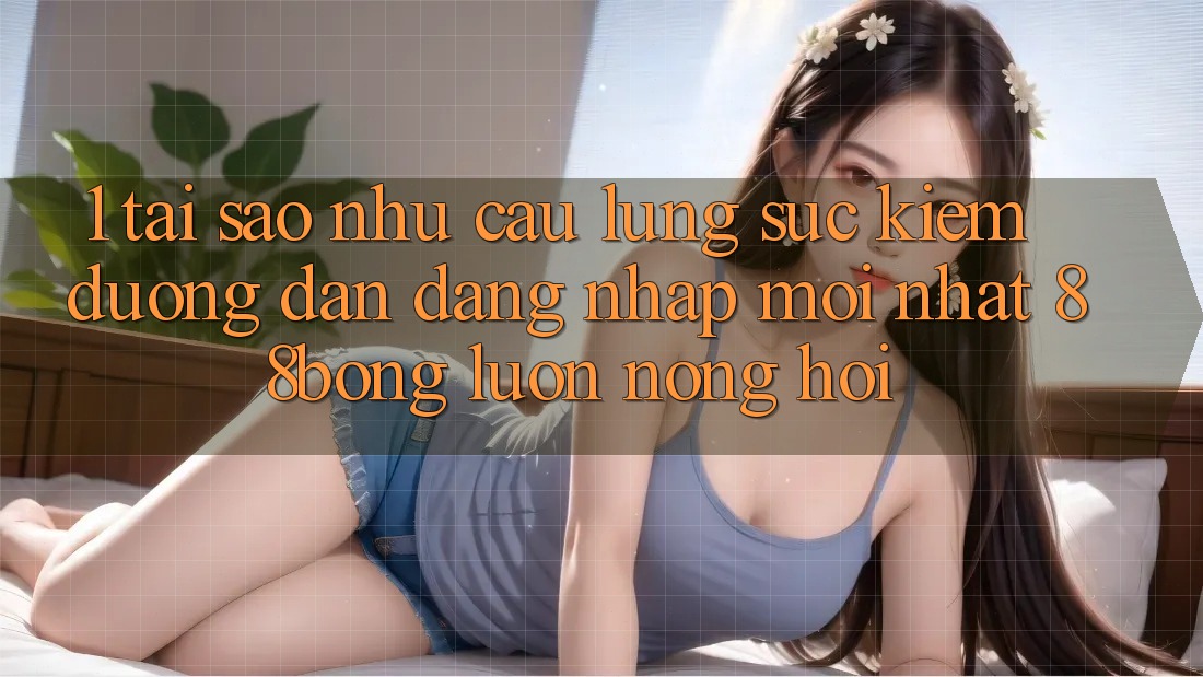 1. Tại Sao Nhu Cầu Lùng sục Kiếm Đường dẫn Đăng Nhập Mới nhất 88bong Luôn Nóng Hổi?