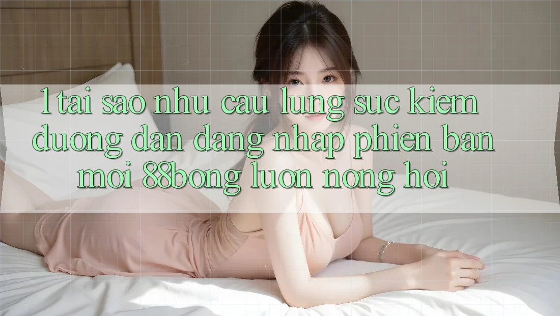 1. Tại Sao Nhu Cầu Lùng sục Kiếm Đường dẫn Đăng nhập Phiên bản mới 88bong Luôn Nóng Hổi? 1. Tại Sao Nhu Cầu Lùng sục Kiếm Đường dẫn Đăng nhập Phiên bản mới 88bong Luôn Nóng Hổi?