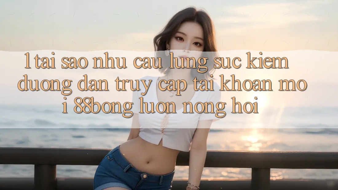 1. Tại Sao Nhu Cầu Lùng sục Kiếm Đường dẫn Truy cập tài khoản Mới 88bong Luôn Nóng Hổi?