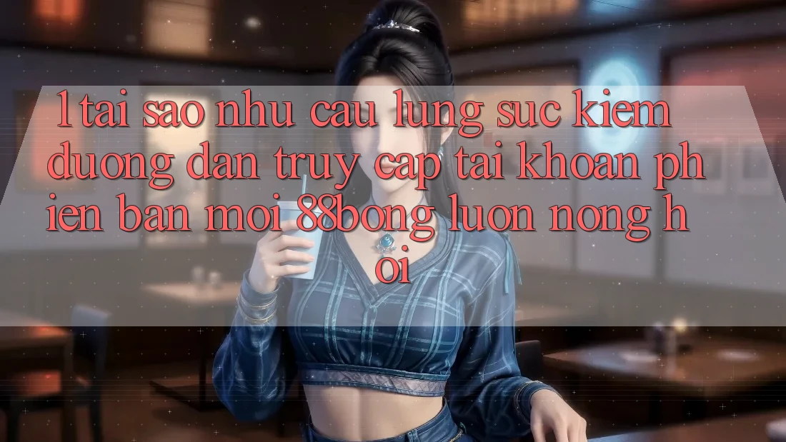 1. Tại Sao Nhu Cầu Lùng sục Kiếm Đường dẫn Truy cập tài khoản Phiên bản mới 88bong Luôn Nóng Hổi?