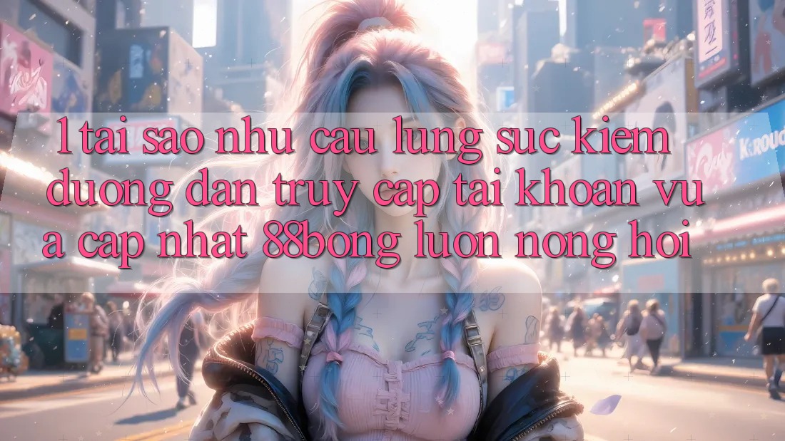 1. Tại Sao Nhu Cầu Lùng sục Kiếm Đường dẫn Truy cập tài khoản Vừa cập nhật 88bong Luôn Nóng Hổi?