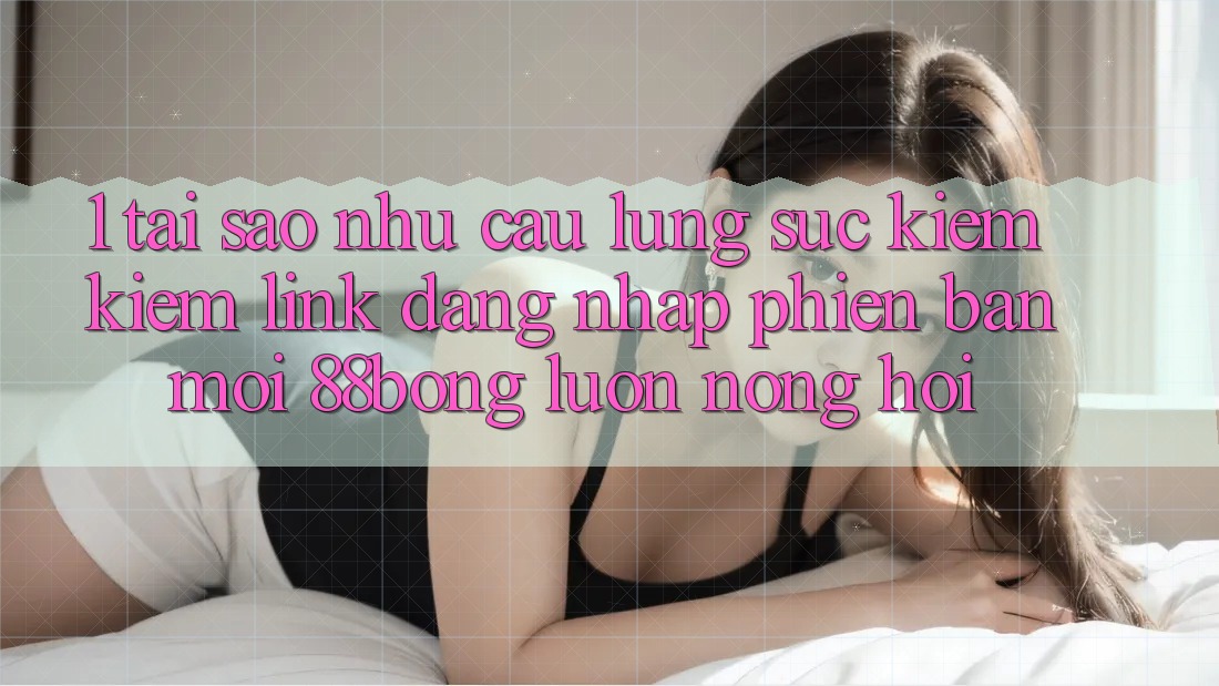 1. Tại Sao Nhu Cầu Lùng sục kiếm Kiếm Link Đăng Nhập Phiên bản mới 88bong Luôn Nóng Hổi? 1. Tại Sao Nhu Cầu Lùng sục kiếm Kiếm Link Đăng Nhập Phiên bản mới 88bong Luôn Nóng Hổi?