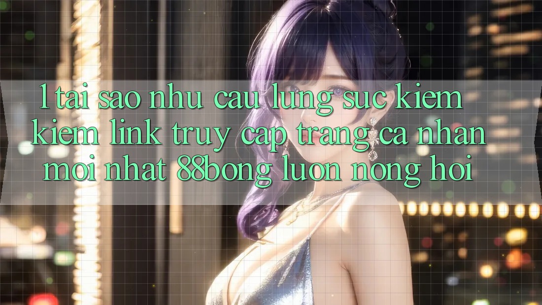 1. Tại Sao Nhu Cầu Lùng sục kiếm Kiếm Link Truy cập trang cá nhân Mới nhất 88bong Luôn Nóng Hổi?