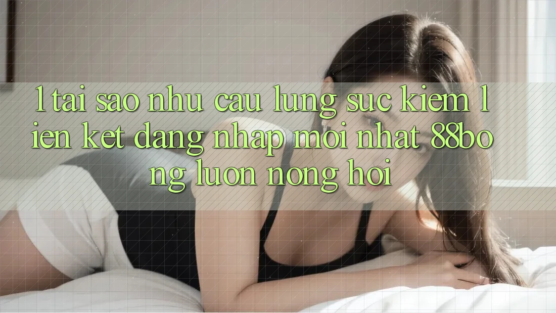 1. Tại Sao Nhu Cầu Lùng sục Kiếm Liên kết Đăng Nhập Mới nhất 88bong Luôn Nóng Hổi?
