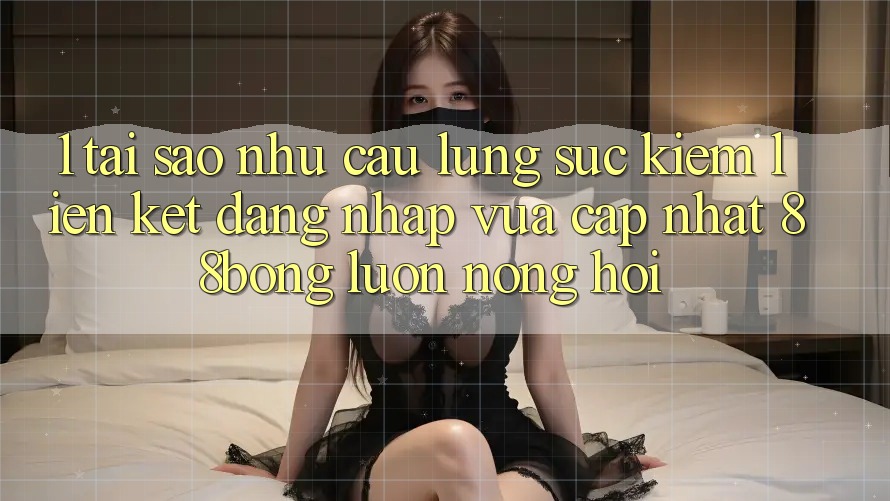 1. Tại Sao Nhu Cầu Lùng sục Kiếm Liên kết Đăng Nhập Vừa cập nhật 88bong Luôn Nóng Hổi?