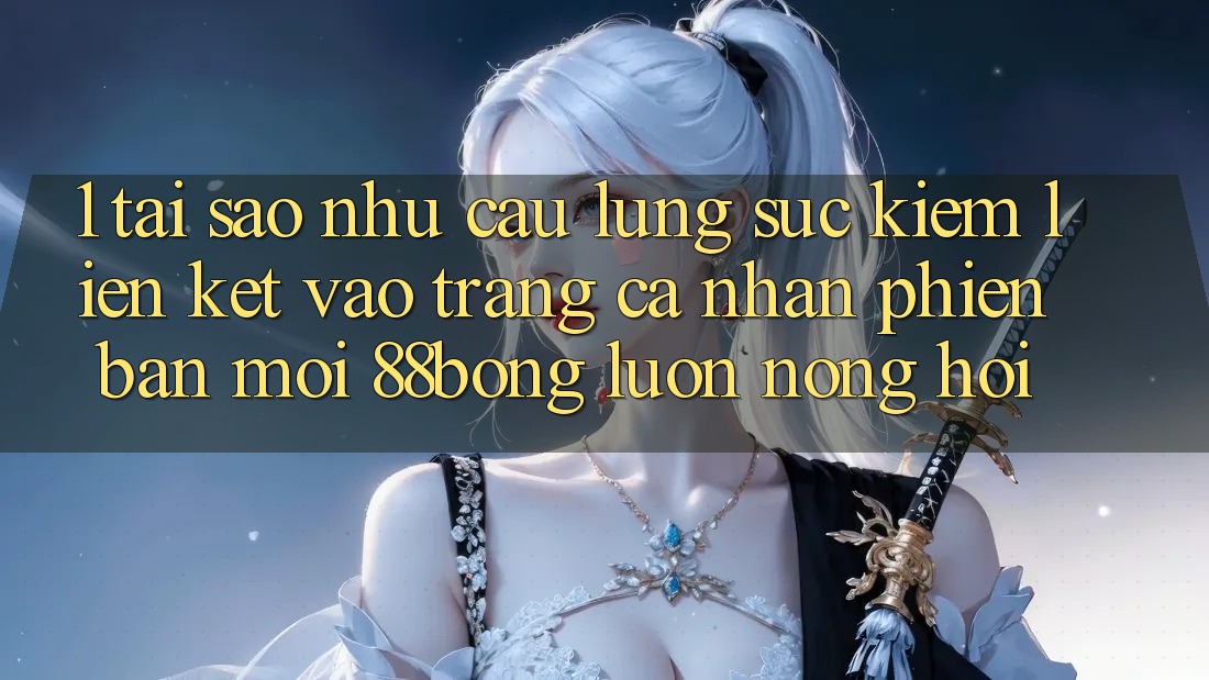 1. Tại Sao Nhu Cầu Lùng sục Kiếm Liên kết Vào trang cá nhân Phiên bản mới 88bong Luôn Nóng Hổi?