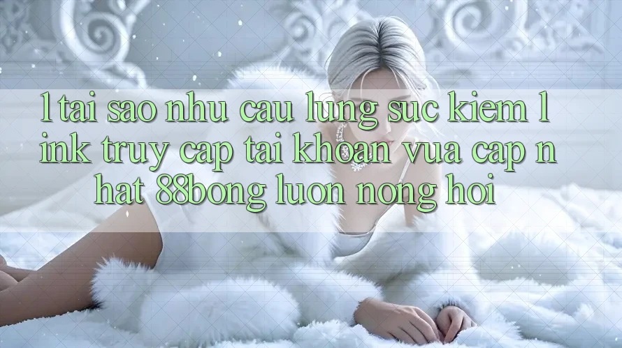 1. Tại Sao Nhu Cầu Lùng sục Kiếm Link Truy cập tài khoản Vừa cập nhật 88bong Luôn Nóng Hổi?