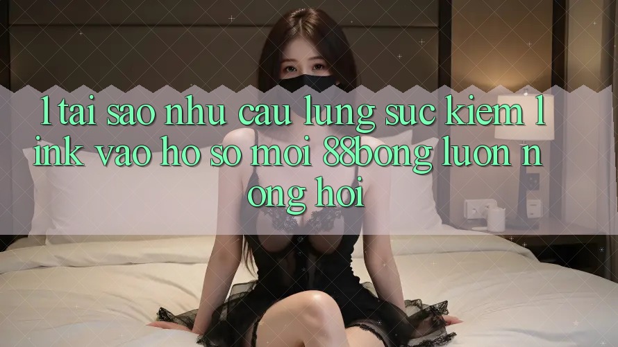 1. Tại Sao Nhu Cầu Lùng sục Kiếm Link Vào hồ sơ Mới 88bong Luôn Nóng Hổi?