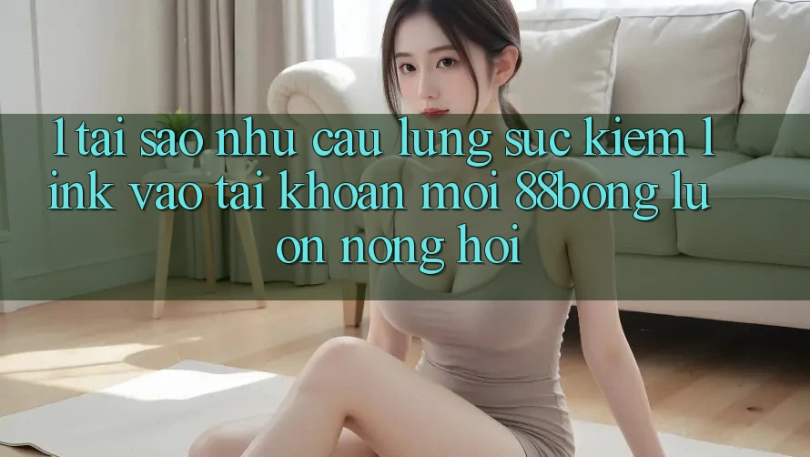 1. Tại Sao Nhu Cầu Lùng sục Kiếm Link Vào tài khoản Mới 88bong Luôn Nóng Hổi?