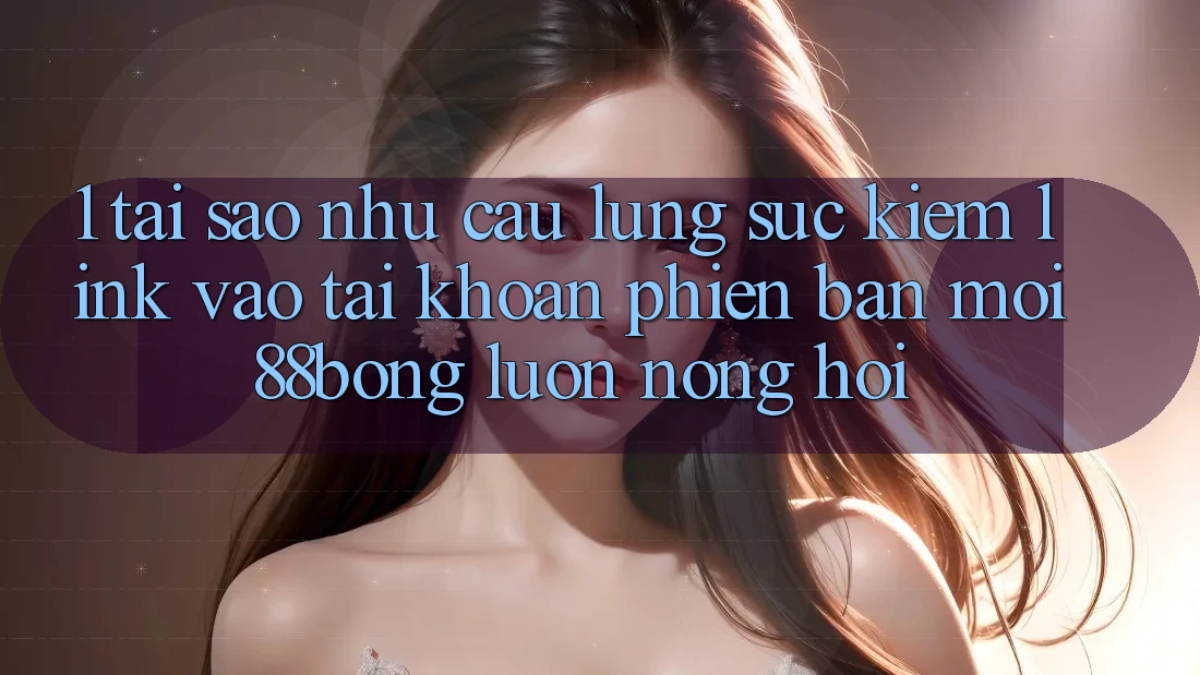 1. Tại Sao Nhu Cầu Lùng sục Kiếm Link Vào tài khoản Phiên bản mới 88bong Luôn Nóng Hổi?