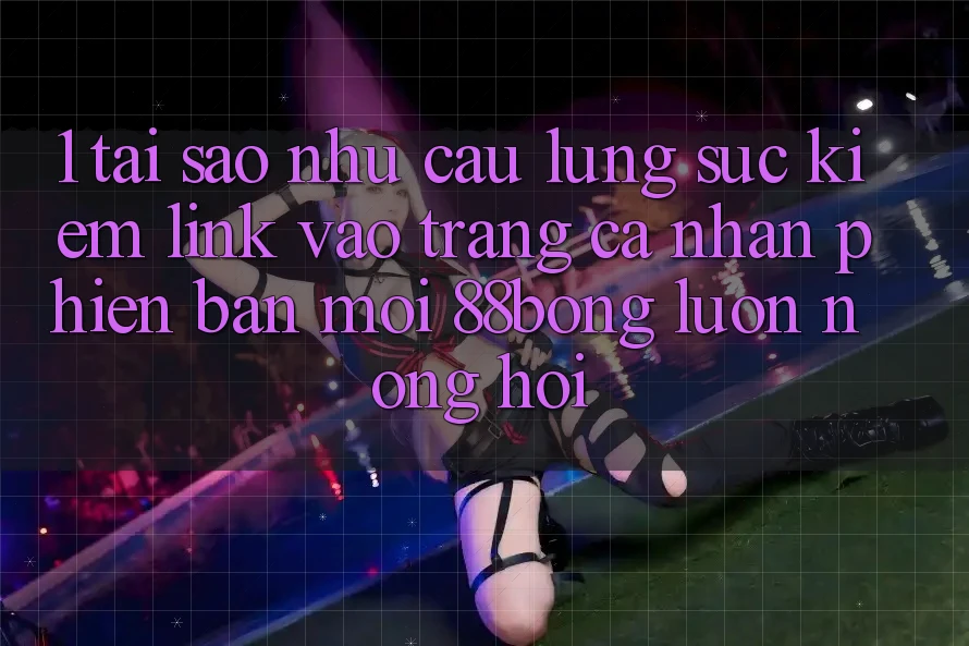 1. Tại Sao Nhu Cầu Lùng sục Kiếm Link Vào trang cá nhân Phiên bản mới 88bong Luôn Nóng Hổi?