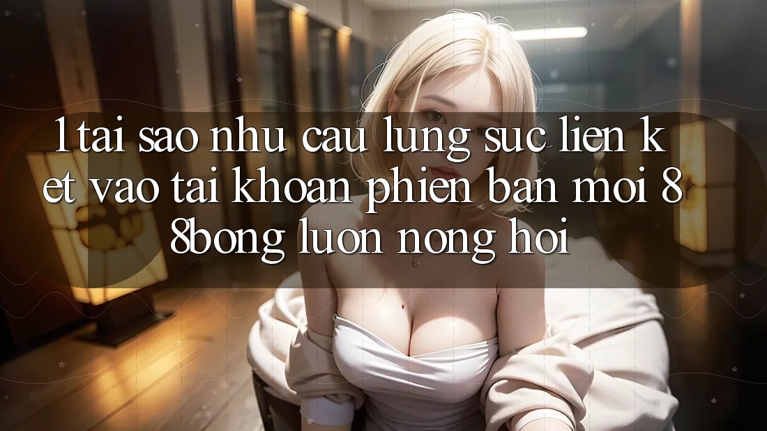 1. Tại Sao Nhu Cầu Lùng sục Liên kết Vào tài khoản Phiên bản mới 88bong Luôn Nóng Hổi?