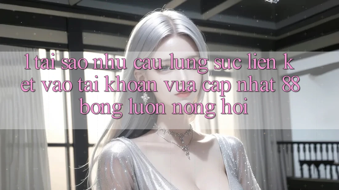 1. Tại Sao Nhu Cầu Lùng sục Liên kết Vào tài khoản Vừa cập nhật 88bong Luôn Nóng Hổi?