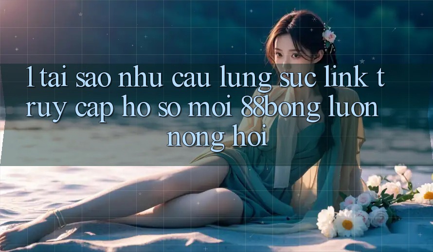 1. Tại Sao Nhu Cầu Lùng sục Link Truy cập hồ sơ Mới 88bong Luôn Nóng Hổi? 1. Tại Sao Nhu Cầu Lùng sục Link Truy cập hồ sơ Mới 88bong Luôn Nóng Hổi?