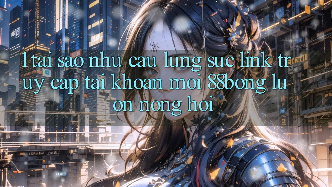 1. Tại Sao Nhu Cầu Lùng sục Link Truy cập tài khoản Mới 88bong Luôn Nóng Hổi?