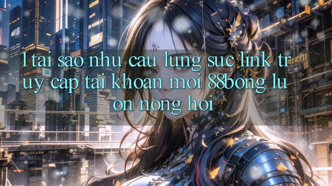 1. Tại Sao Nhu Cầu Lùng sục Link Truy cập tài khoản Mới 88bong Luôn Nóng Hổi?