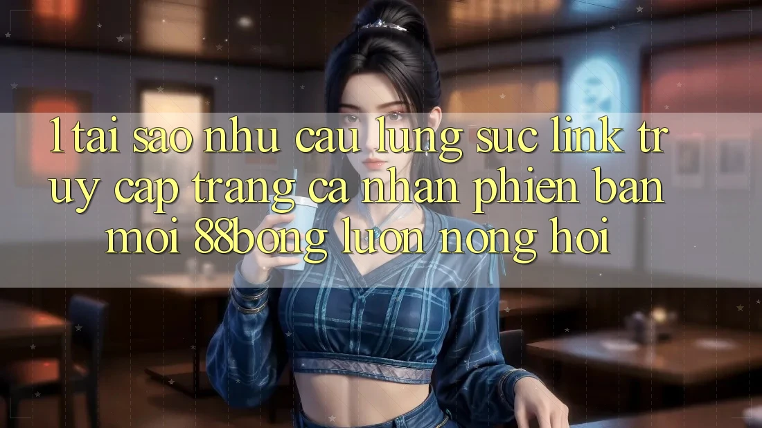 1. Tại Sao Nhu Cầu Lùng sục Link Truy cập trang cá nhân Phiên bản mới 88bong Luôn Nóng Hổi? 1. Tại Sao Nhu Cầu Lùng sục Link Truy cập trang cá nhân Phiên bản mới 88bong Luôn Nóng Hổi?