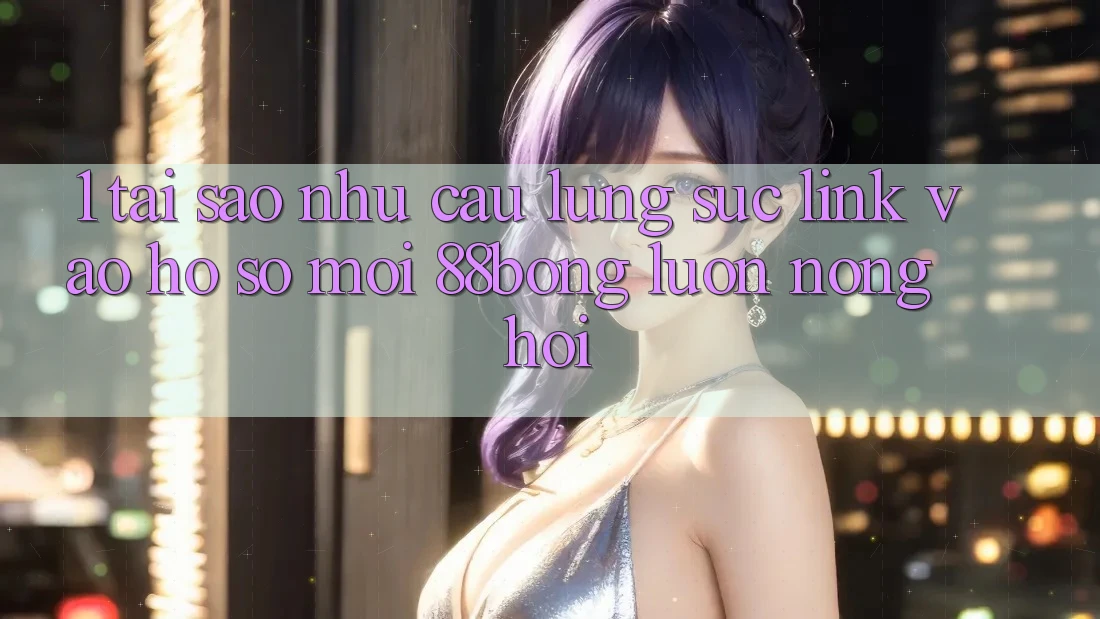 1. Tại Sao Nhu Cầu Lùng sục Link Vào hồ sơ Mới 88bong Luôn Nóng Hổi? 1. Tại Sao Nhu Cầu Lùng sục Link Vào hồ sơ Mới 88bong Luôn Nóng Hổi?