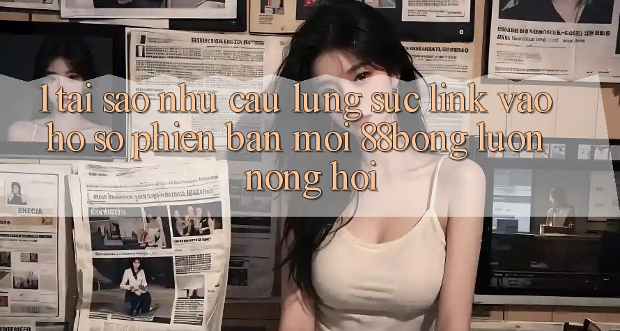 1. Tại Sao Nhu Cầu Lùng sục Link Vào hồ sơ Phiên bản mới 88bong Luôn Nóng Hổi? 1. Tại Sao Nhu Cầu Lùng sục Link Vào hồ sơ Phiên bản mới 88bong Luôn Nóng Hổi?
