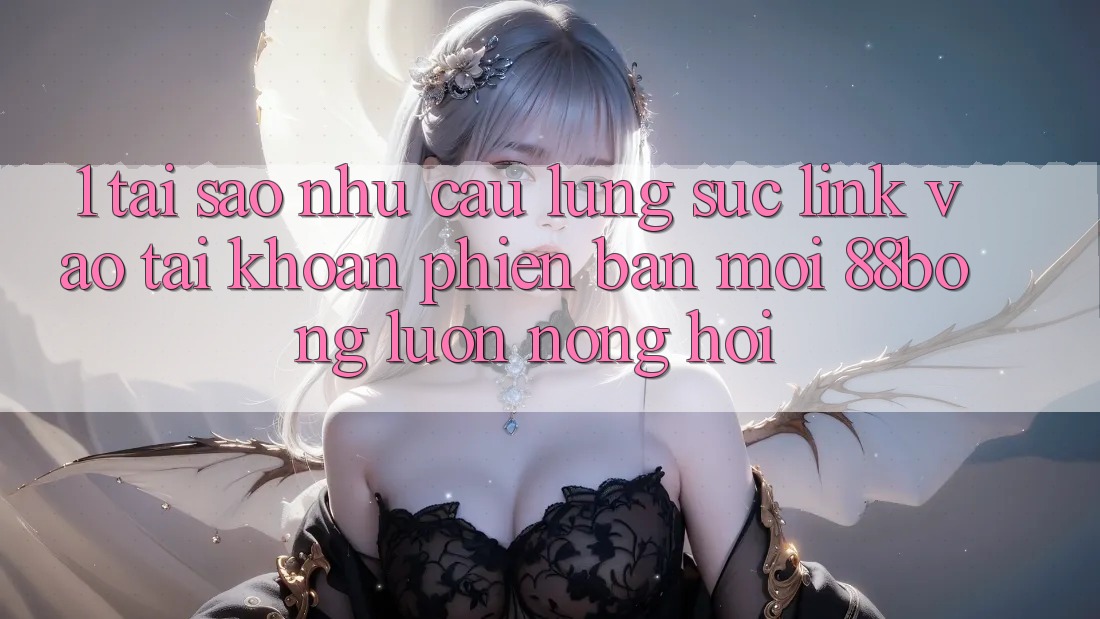 1. Tại Sao Nhu Cầu Lùng sục Link Vào tài khoản Phiên bản mới 88bong Luôn Nóng Hổi? 1. Tại Sao Nhu Cầu Lùng sục Link Vào tài khoản Phiên bản mới 88bong Luôn Nóng Hổi?