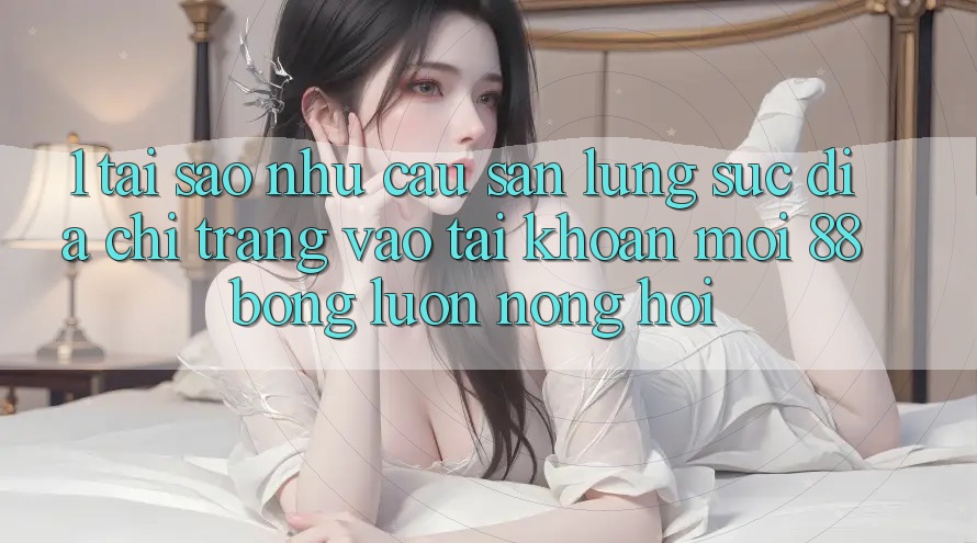 1. Tại Sao Nhu Cầu Săn lùng sục Địa chỉ trang Vào tài khoản Mới 88bong Luôn Nóng Hổi? 1. Tại Sao Nhu Cầu Săn lùng sục Địa chỉ trang Vào tài khoản Mới 88bong Luôn Nóng Hổi?
