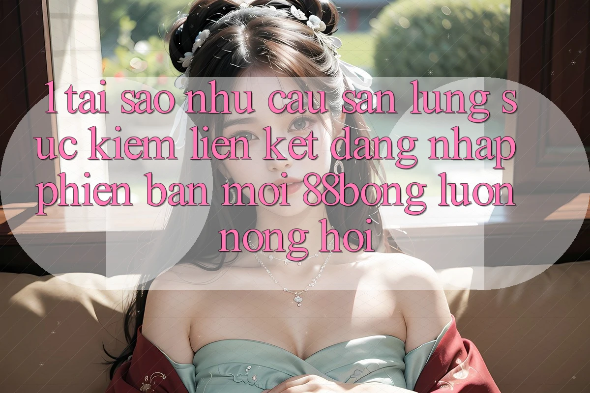 1. Tại Sao Nhu Cầu Săn lùng sục Kiếm Liên kết Đăng Nhập Phiên bản mới 88bong Luôn Nóng Hổi?
