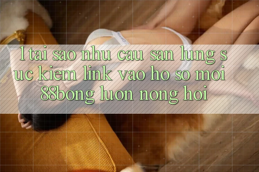 1. Tại Sao Nhu Cầu Săn lùng sục Kiếm Link Vào hồ sơ Mới 88bong Luôn Nóng Hổi?