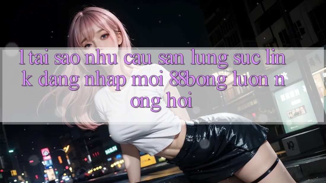 1. Tại Sao Nhu Cầu Săn lùng sục Link Đăng Nhập Mới 88bong Luôn Nóng Hổi? 1. Tại Sao Nhu Cầu Săn lùng sục Link Đăng Nhập Mới 88bong Luôn Nóng Hổi?