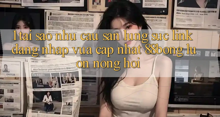 1. Tại Sao Nhu Cầu Săn lùng sục Link Đăng Nhập Vừa cập nhật 88bong Luôn Nóng Hổi? 1. Tại Sao Nhu Cầu Săn lùng sục Link Đăng Nhập Vừa cập nhật 88bong Luôn Nóng Hổi?