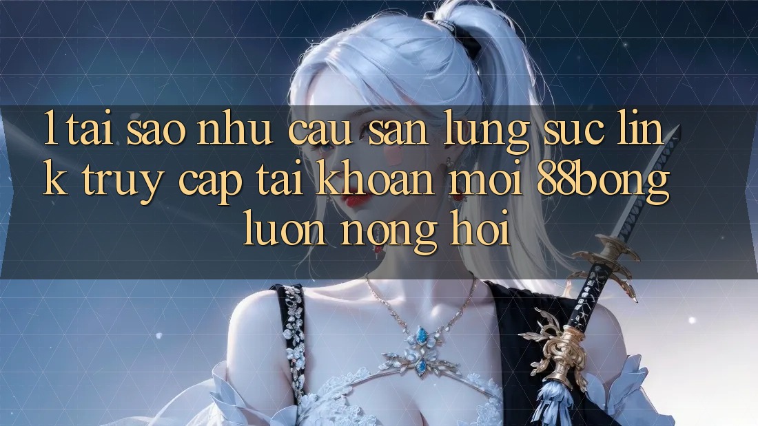 1. Tại Sao Nhu Cầu Săn lùng sục Link Truy cập tài khoản Mới 88bong Luôn Nóng Hổi?