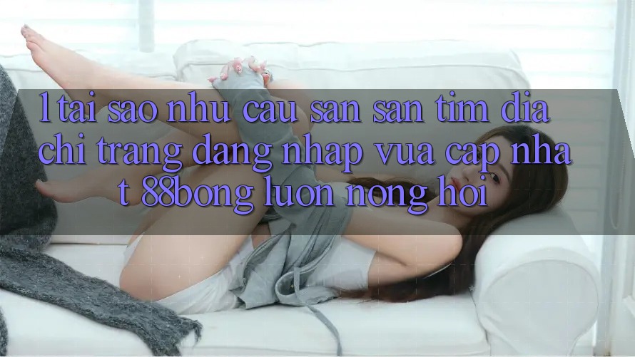 1. Tại Sao Nhu Cầu Săn săn tìm Địa chỉ trang Đăng Nhập Vừa cập nhật 88bong Luôn Nóng Hổi?