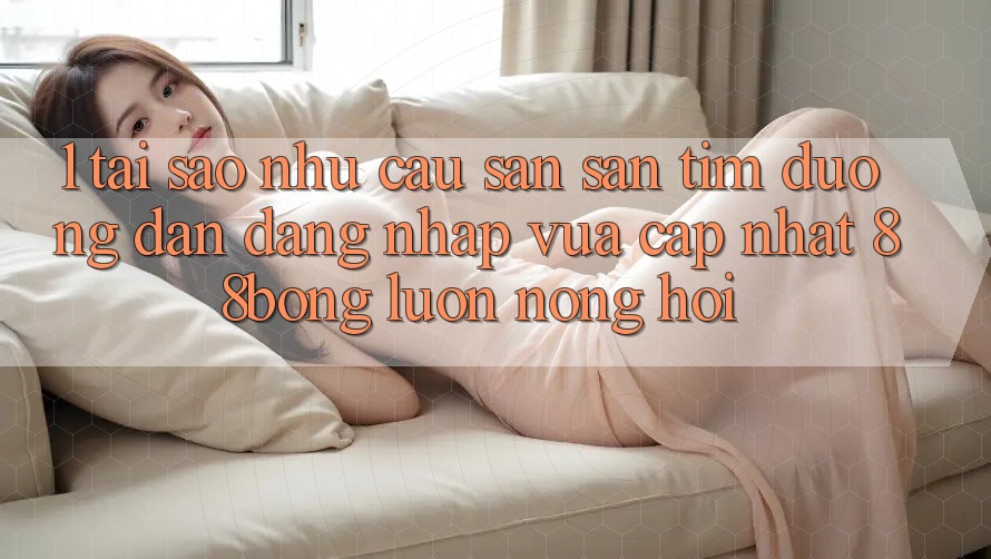 1. Tại Sao Nhu Cầu Săn săn tìm Đường dẫn Đăng Nhập Vừa cập nhật 88bong Luôn Nóng Hổi?