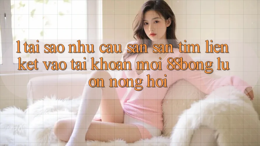 1. Tại Sao Nhu Cầu Săn săn tìm Liên kết Vào tài khoản Mới 88bong Luôn Nóng Hổi?