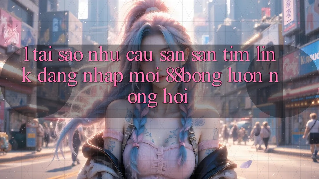 1. Tại Sao Nhu Cầu Săn săn tìm Link Đăng Nhập Mới 88bong Luôn Nóng Hổi?
