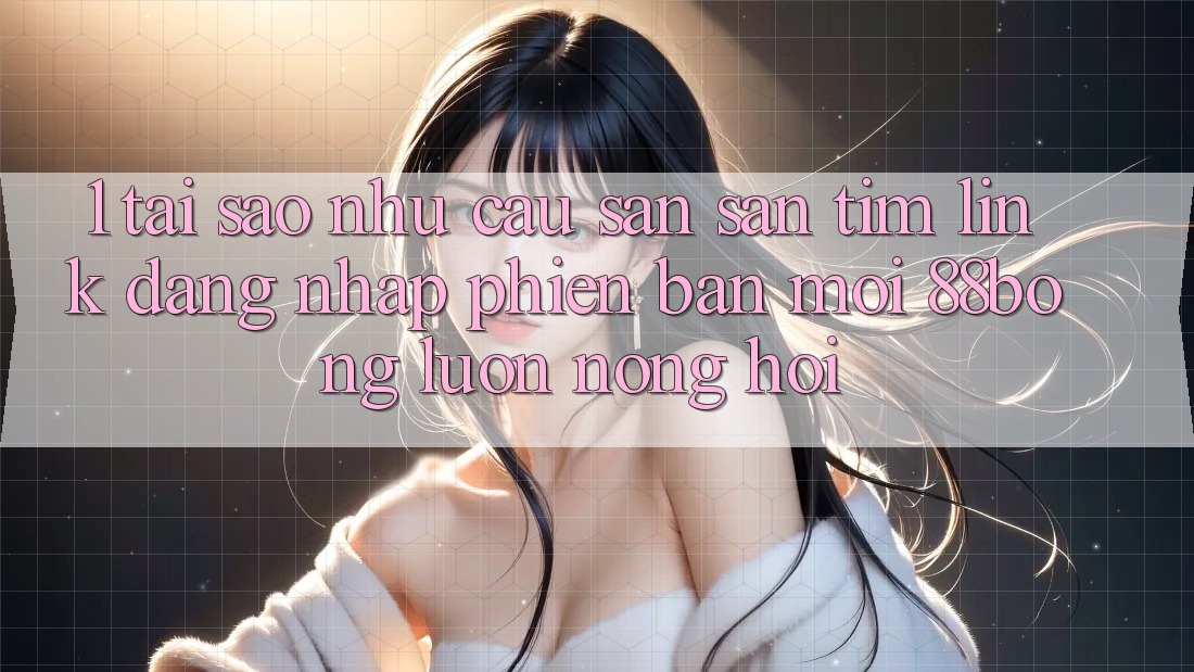 1. Tại Sao Nhu Cầu Săn săn tìm Link Đăng Nhập Phiên bản mới 88bong Luôn Nóng Hổi?