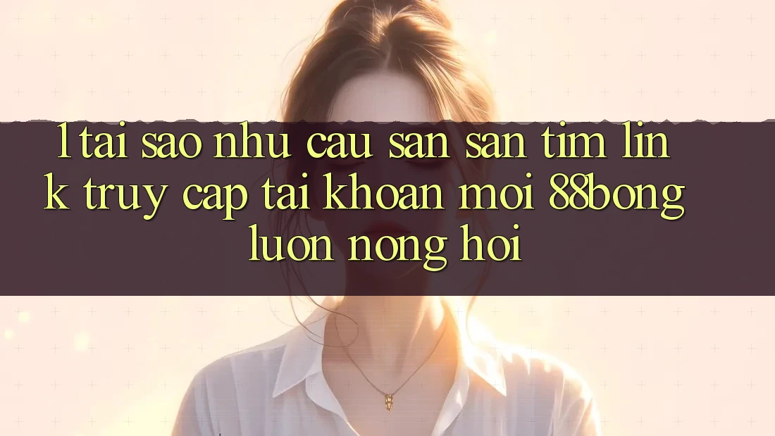 1. Tại Sao Nhu Cầu Săn săn tìm Link Truy cập tài khoản Mới 88bong Luôn Nóng Hổi? 1. Tại Sao Nhu Cầu Săn săn tìm Link Truy cập tài khoản Mới 88bong Luôn Nóng Hổi?