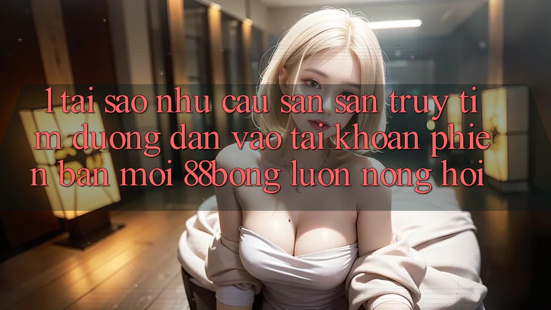 1. Tại Sao Nhu Cầu Săn săn truy tìm Đường dẫn Vào tài khoản Phiên bản mới 88bong Luôn Nóng Hổi?