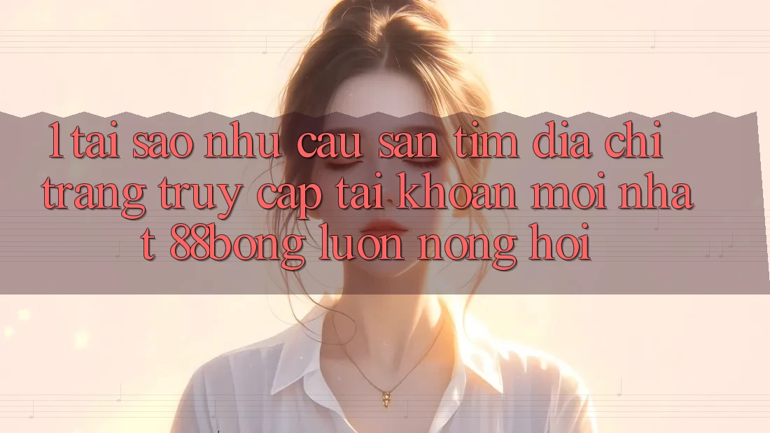 1. Tại Sao Nhu Cầu Săn tìm Địa chỉ trang Truy cập tài khoản Mới nhất 88bong Luôn Nóng Hổi? 1. Tại Sao Nhu Cầu Săn tìm Địa chỉ trang Truy cập tài khoản Mới nhất 88bong Luôn Nóng Hổi?