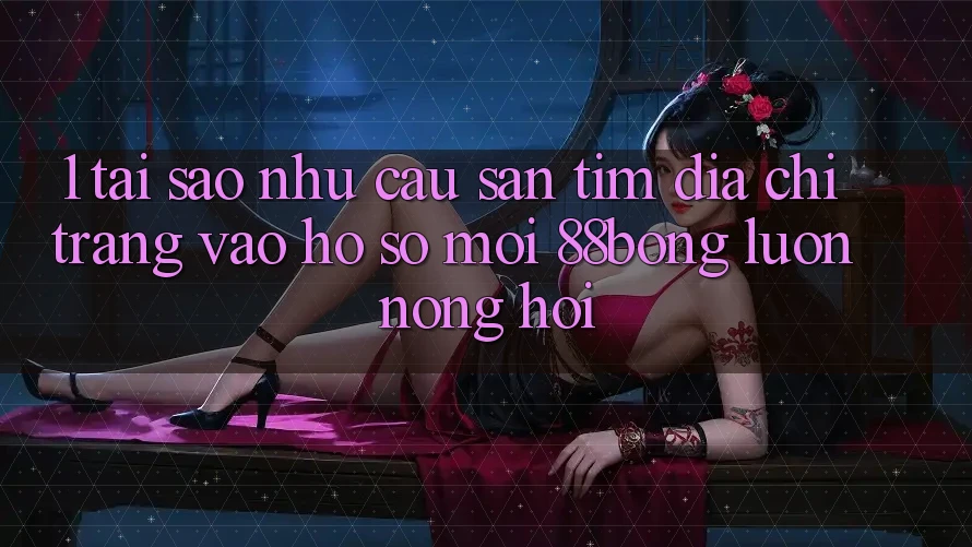 1. Tại Sao Nhu Cầu Săn tìm Địa chỉ trang Vào hồ sơ Mới 88bong Luôn Nóng Hổi?
