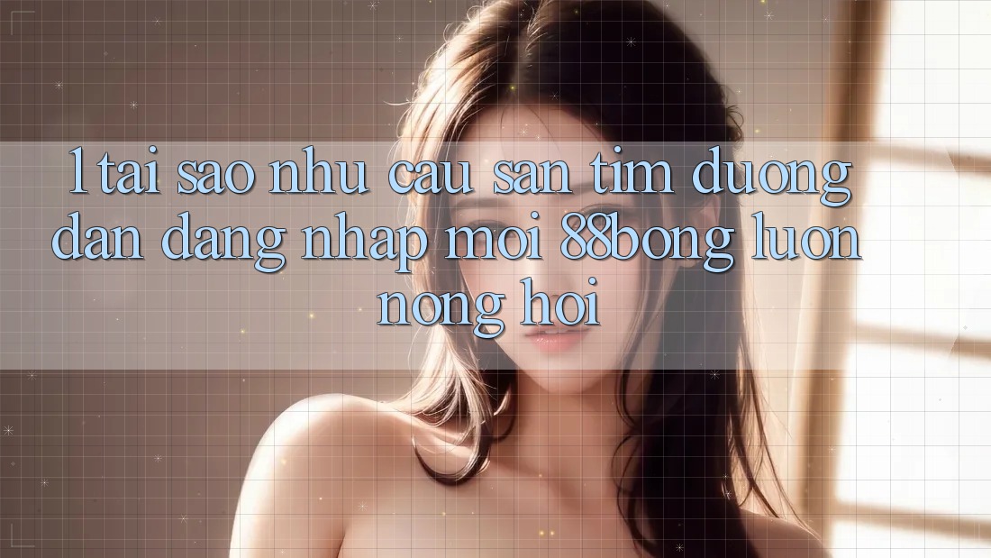 1. Tại Sao Nhu Cầu Săn tìm Đường dẫn Đăng Nhập Mới 88bong Luôn Nóng Hổi?